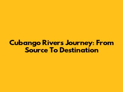 Cubango River's Journey: From Source To Destination