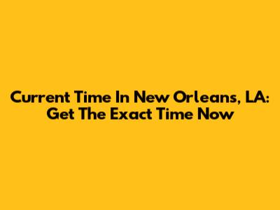 Current Time In New Orleans, LA: Get The Exact Time Now