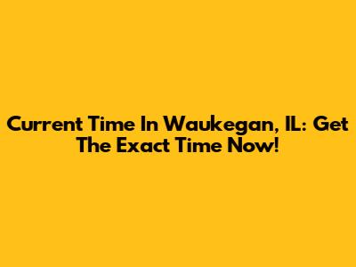 Current Time In Waukegan, IL: Get The Exact Time Now!