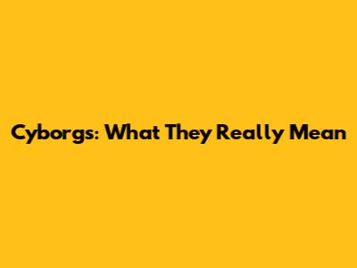 Cyborgs: What They Really Mean