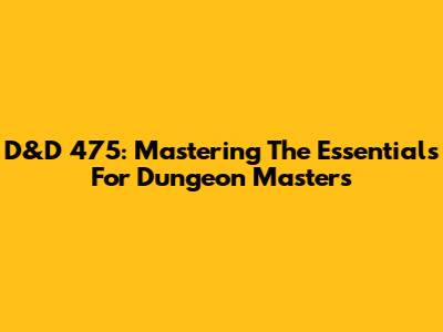 D&D 475: Mastering The Essentials For Dungeon Masters