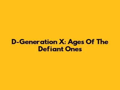 D-Generation X: Ages Of The Defiant Ones