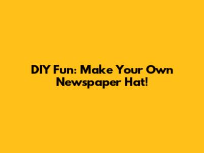 DIY Fun: Make Your Own Newspaper Hat!