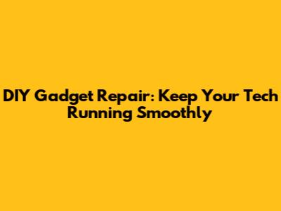 DIY Gadget Repair: Keep Your Tech Running Smoothly