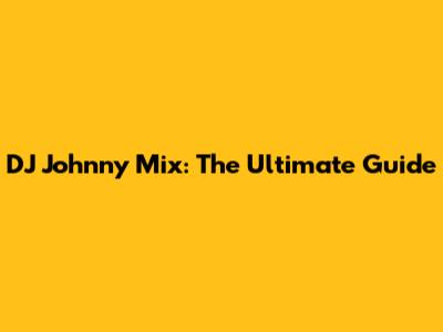 DJ Johnny Mix: The Ultimate Guide