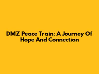 DMZ Peace Train: A Journey Of Hope And Connection