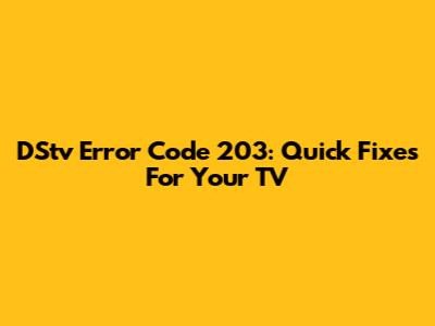 DStv Error Code 203: Quick Fixes For Your TV