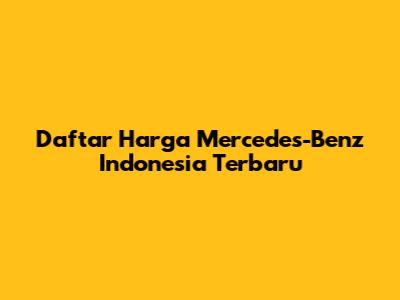 Daftar Harga Mercedes-Benz Indonesia Terbaru