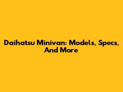 Daihatsu Minivan: Models, Specs, And More