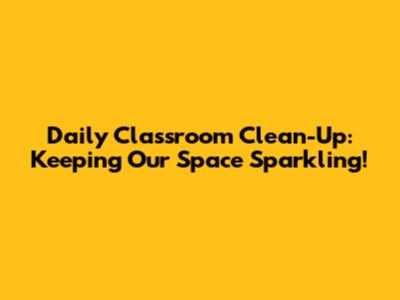 Daily Classroom Clean-Up: Keeping Our Space Sparkling!