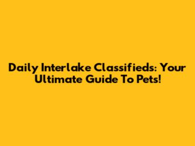 Daily Interlake Classifieds: Your Ultimate Guide To Pets!