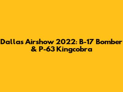 Dallas Airshow 2022: B-17 Bomber & P-63 Kingcobra