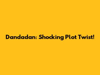 Dandadan: Shocking Plot Twist!