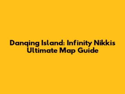 Danqing Island: Infinity Nikki's Ultimate Map Guide