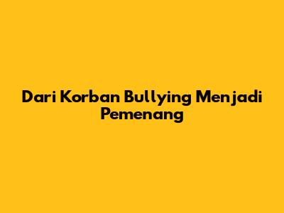 Dari Korban Bullying Menjadi Pemenang