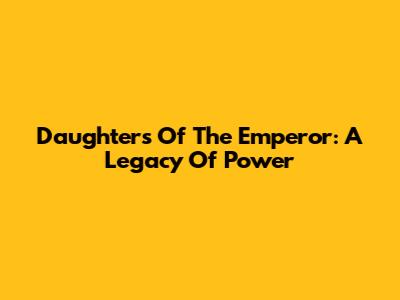 Daughters Of The Emperor: A Legacy Of Power
