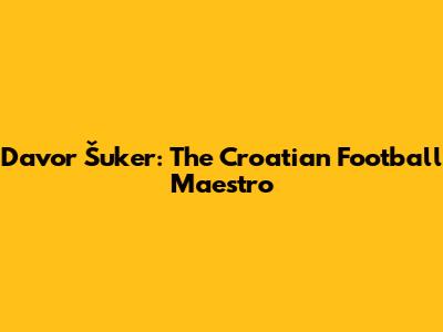 Davor Šuker: The Croatian Football Maestro