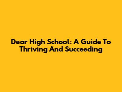 Dear High School: A Guide To Thriving And Succeeding