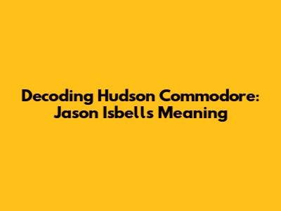 Decoding "Hudson Commodore": Jason Isbell's Meaning