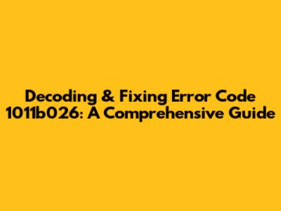 Decoding & Fixing Error Code 1011b026: A Comprehensive Guide