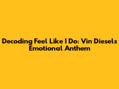 Decoding 'Feel Like I Do': Vin Diesel's Emotional Anthem
