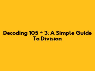 Decoding 105 ÷ 3: A Simple Guide To Division