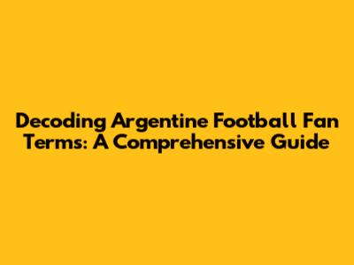 Decoding Argentine Football Fan Terms: A Comprehensive Guide