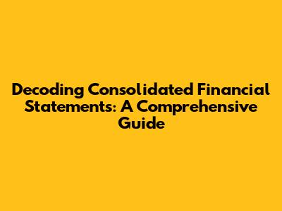 Decoding Consolidated Financial Statements: A Comprehensive Guide