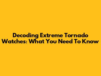 Decoding Extreme Tornado Watches: What You Need To Know
