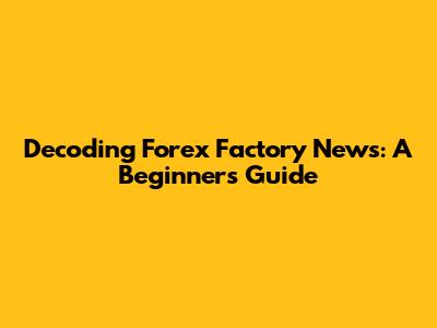 Decoding Forex Factory News: A Beginner's Guide