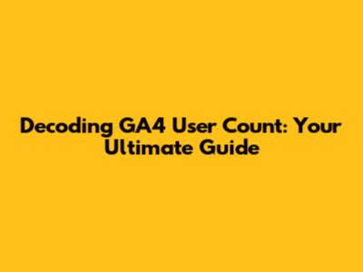 Decoding GA4 User Count: Your Ultimate Guide