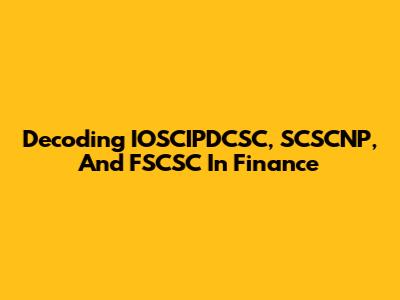 Decoding IOSCIPDCSC, SCSCNP, And FSCSC In Finance