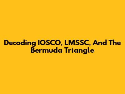 Decoding IOSCO, LMSSC, And The Bermuda Triangle