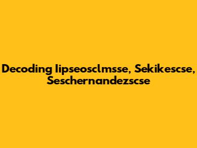 Decoding Iipseosclmsse, Sekikescse, Seschernandezscse