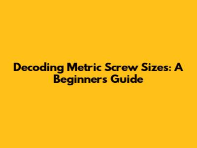 Decoding Metric Screw Sizes: A Beginner's Guide