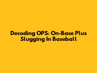 Decoding OPS: On-Base Plus Slugging In Baseball