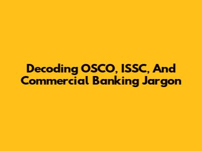 Decoding OSCO, ISSC, And Commercial Banking Jargon