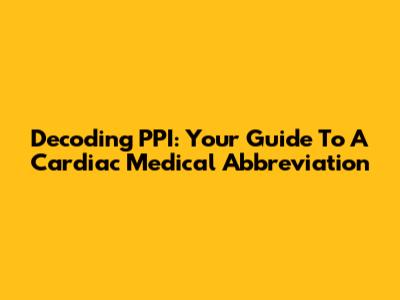 Decoding PPI: Your Guide To A Cardiac Medical Abbreviation