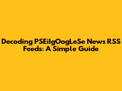 Decoding PSEiIgOogLeSe News RSS Feeds: A Simple Guide