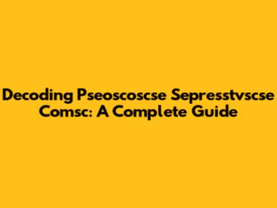 Decoding Pseoscoscse Sepresstvscse Comsc: A Complete Guide
