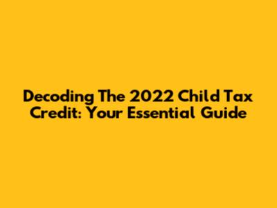 Decoding The 2022 Child Tax Credit: Your Essential Guide