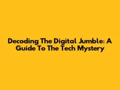 Decoding The Digital Jumble: A Guide To The Tech Mystery