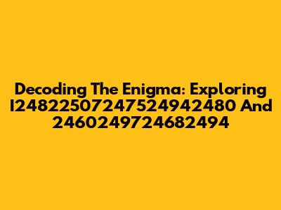 Decoding The Enigma: Exploring I24822507247524942480 And 2460249724682494