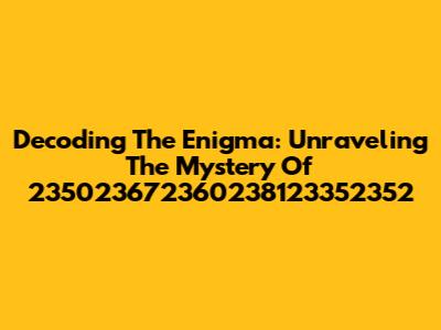 Decoding The Enigma: Unraveling The Mystery Of 235023672360238123352352