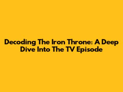 Decoding The Iron Throne: A Deep Dive Into The TV Episode