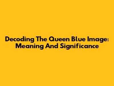 Decoding The Queen Blue Image: Meaning And Significance