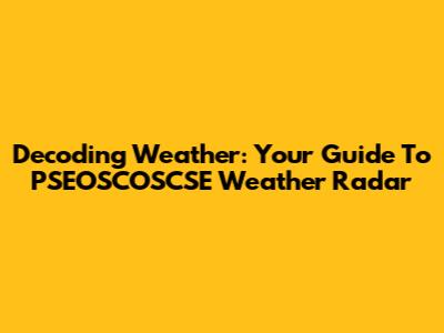 Decoding Weather: Your Guide To PSEOSCOSCSE Weather Radar