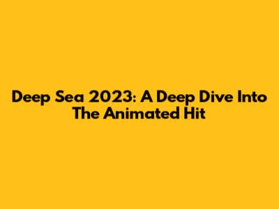 Deep Sea 2023: A Deep Dive Into The Animated Hit