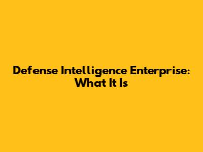 Defense Intelligence Enterprise: What It Is