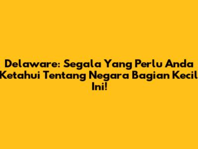 Delaware: Segala Yang Perlu Anda Ketahui Tentang Negara Bagian Kecil Ini!